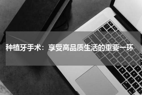  种植牙手术：享受高品质生活的重要一环
