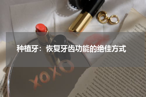  种植牙：恢复牙齿功能的绝佳方式