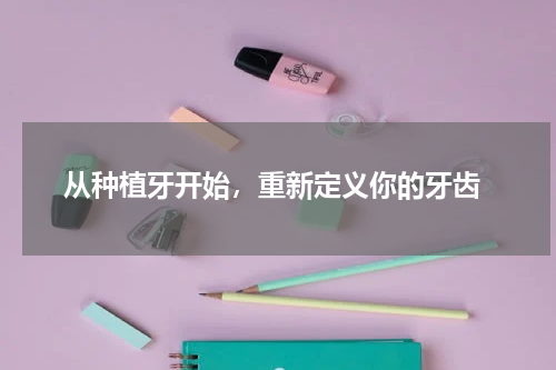  从种植牙开始，重新定义你的牙齿