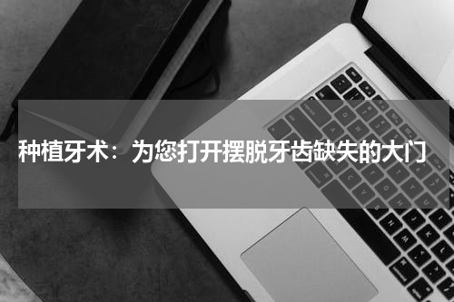  种植牙术：为您打开摆脱牙齿缺失的大门
