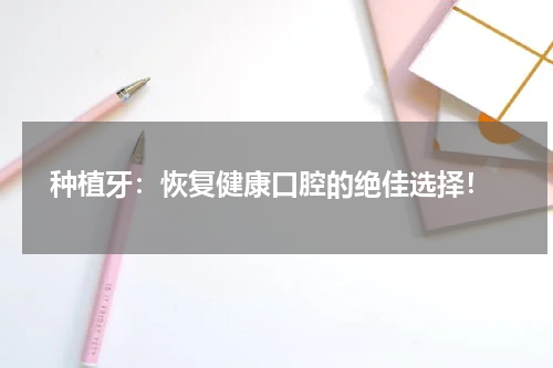  种植牙：恢复健康口腔的绝佳选择！