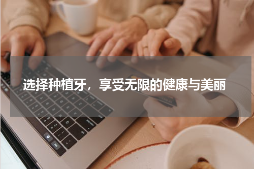  选择种植牙，享受无限的健康与美丽