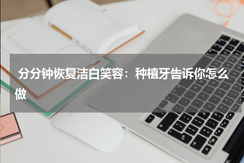  分分钟恢复洁白笑容：种植牙告诉你怎么做