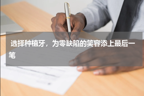  选择种植牙，为零缺陷的笑容添上最后一笔