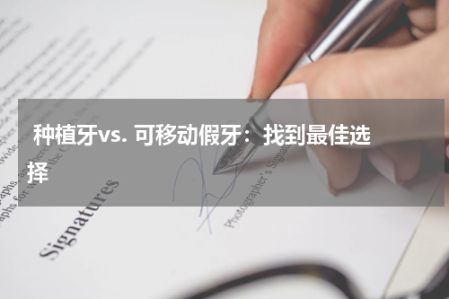  种植牙vs. 可移动假牙：找到最佳选择