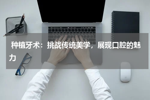  种植牙术：挑战传统美学，展现口腔的魅力