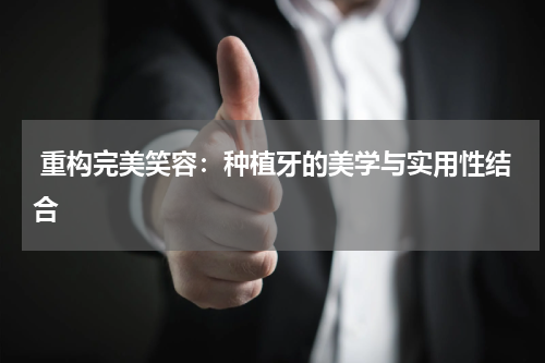  重构完美笑容：种植牙的美学与实用性结合