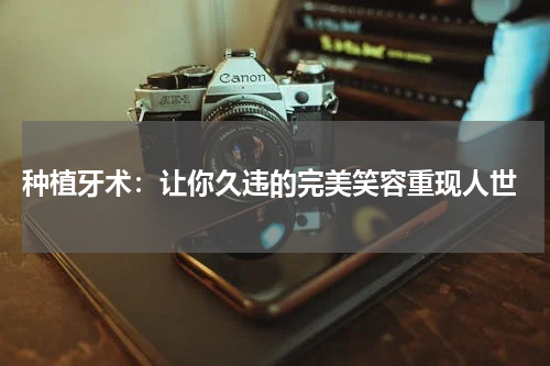  种植牙术：让你久违的完美笑容重现人世