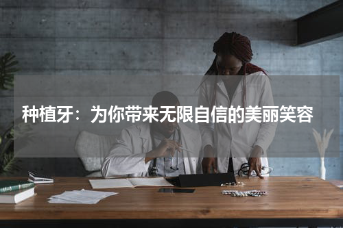  种植牙：为你带来无限自信的美丽笑容