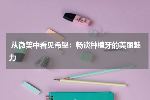  从微笑中看见希望：畅谈种植牙的美丽魅力
