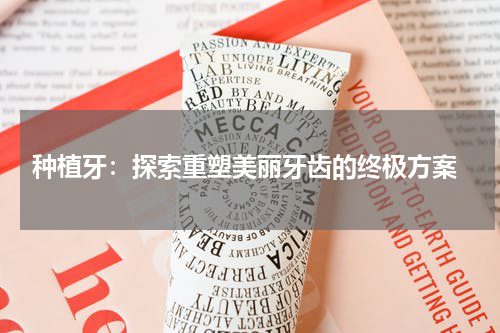  种植牙：探索重塑美丽牙齿的终极方案