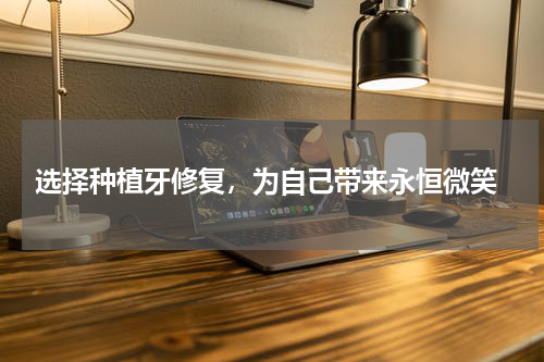  选择种植牙修复，为自己带来永恒微笑