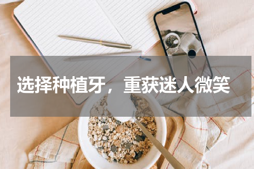  选择种植牙，重获迷人微笑