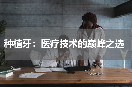  种植牙：医疗技术的巅峰之选