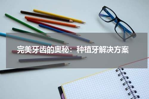  完美牙齿的奥秘：种植牙解决方案