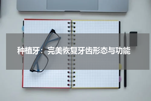  种植牙：完美恢复牙齿形态与功能