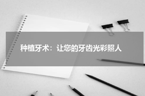  种植牙术：让您的牙齿光彩照人
