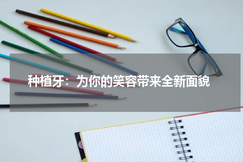  种植牙：为你的笑容带来全新面貌