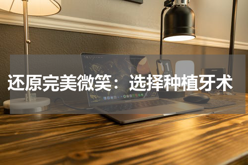  还原完美微笑：选择种植牙术