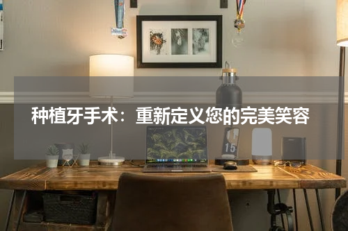  种植牙手术：重新定义您的完美笑容