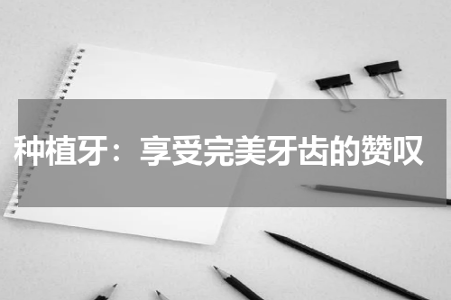  种植牙：享受完美牙齿的赞叹