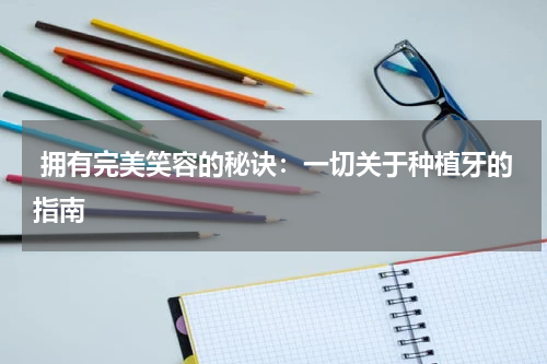  拥有完美笑容的秘诀：一切关于种植牙的指南