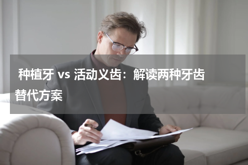  种植牙 vs 活动义齿：解读两种牙齿替代方案