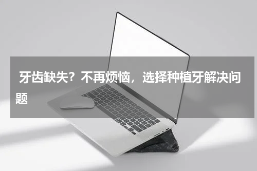  牙齿缺失？不再烦恼，选择种植牙解决问题