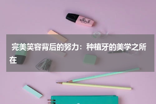  完美笑容背后的努力：种植牙的美学之所在