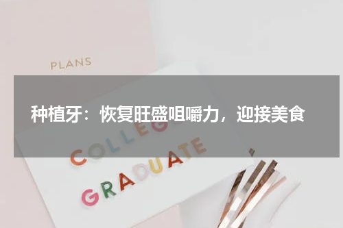  种植牙：恢复旺盛咀嚼力，迎接美食