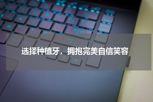  选择种植牙，拥抱完美自信笑容