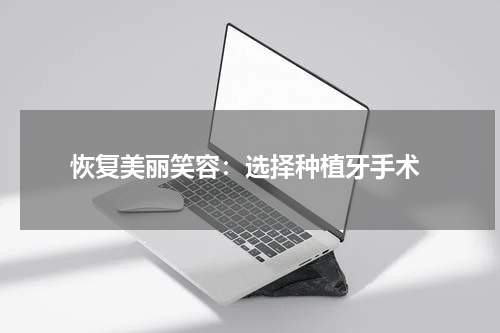  恢复美丽笑容：选择种植牙手术