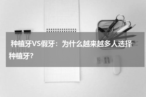  种植牙VS假牙：为什么越来越多人选择种植牙？