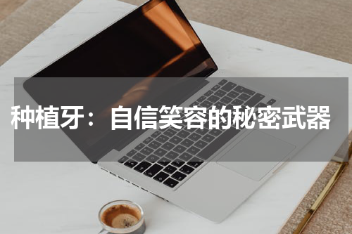  种植牙：自信笑容的秘密武器