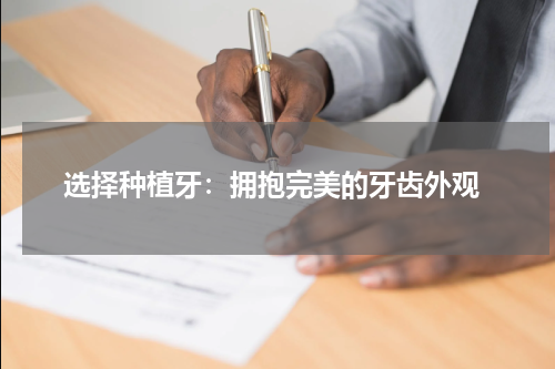  选择种植牙：拥抱完美的牙齿外观