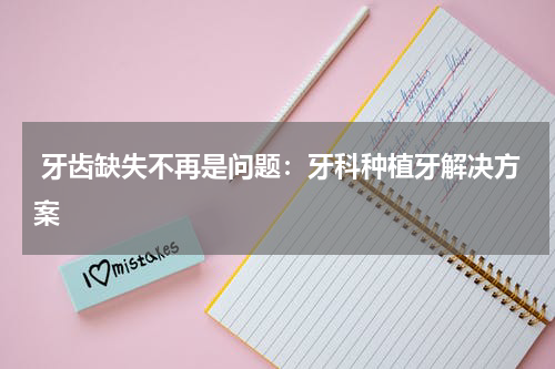  牙齿缺失不再是问题：牙科种植牙解决方案