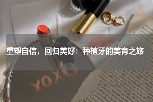  重塑自信，回归美好：种植牙的美育之旅