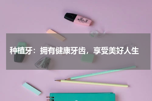  种植牙：拥有健康牙齿，享受美好人生