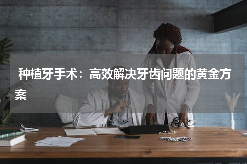  种植牙手术：高效解决牙齿问题的黄金方案