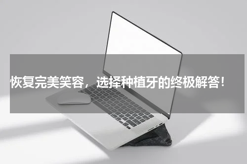 恢复完美笑容，选择种植牙的终极解答！