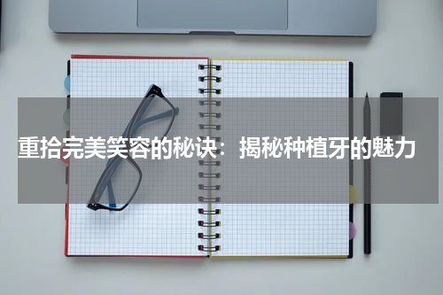  重拾完美笑容的秘诀：揭秘种植牙的魅力