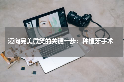  迈向完美微笑的关键一步：种植牙手术