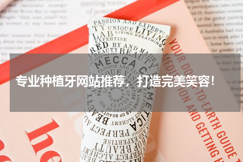  专业种植牙网站推荐，打造完美笑容！