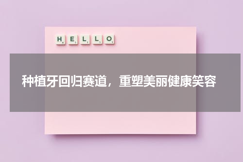  种植牙回归赛道，重塑美丽健康笑容