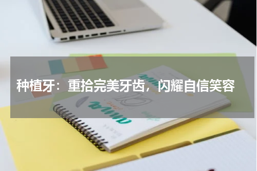  种植牙：重拾完美牙齿，闪耀自信笑容