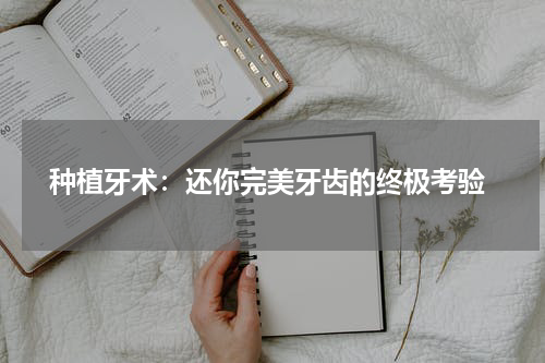  种植牙术：还你完美牙齿的终极考验