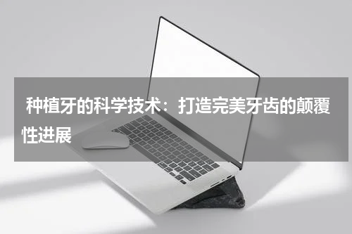  种植牙的科学技术：打造完美牙齿的颠覆性进展