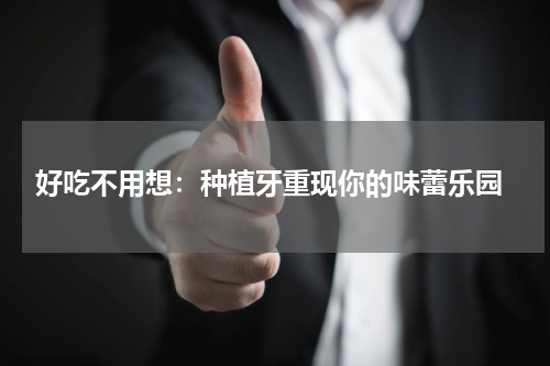  好吃不用想：种植牙重现你的味蕾乐园