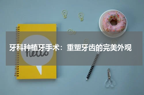  牙科种植牙手术：重塑牙齿的完美外观
