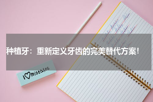  种植牙：重新定义牙齿的完美替代方案！